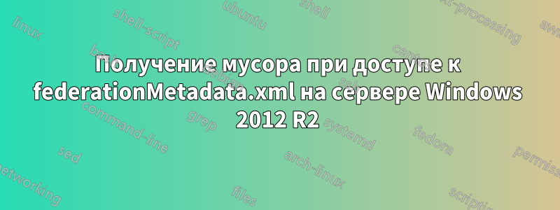 Получение мусора при доступе к federationMetadata.xml на сервере Windows 2012 R2