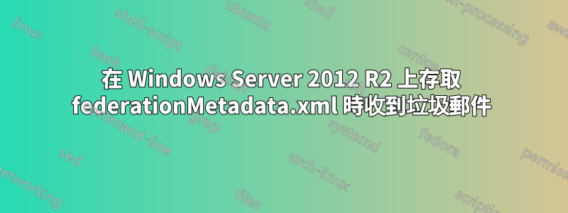 在 Windows Server 2012 R2 上存取 federationMetadata.xml 時收到垃圾郵件