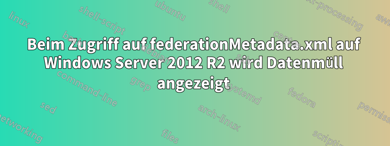 Beim Zugriff auf federationMetadata.xml auf Windows Server 2012 R2 wird Datenmüll angezeigt