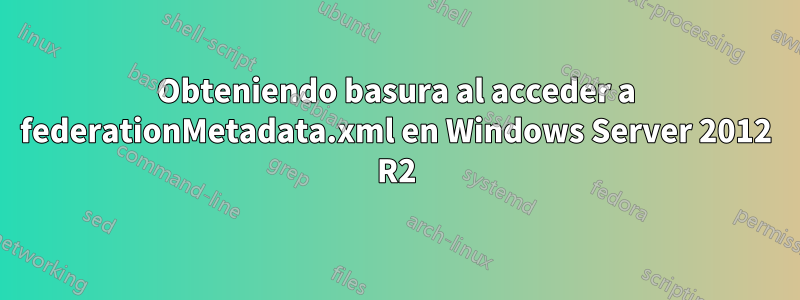 Obteniendo basura al acceder a federationMetadata.xml en Windows Server 2012 R2