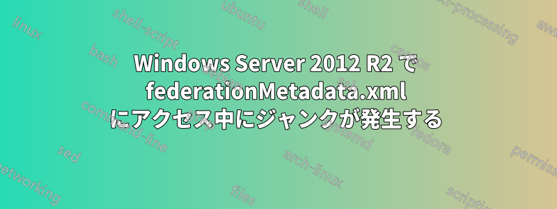 Windows Server 2012 R2 で federationMetadata.xml にアクセス中にジャンクが発生する