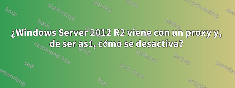 ¿Windows Server 2012 R2 viene con un proxy y, de ser así, cómo se desactiva?