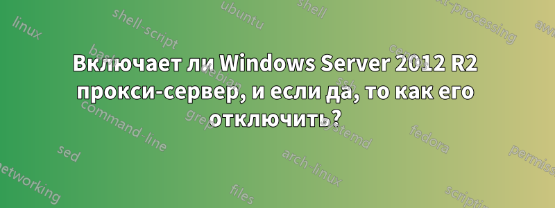 Включает ли Windows Server 2012 R2 прокси-сервер, и если да, то как его отключить?