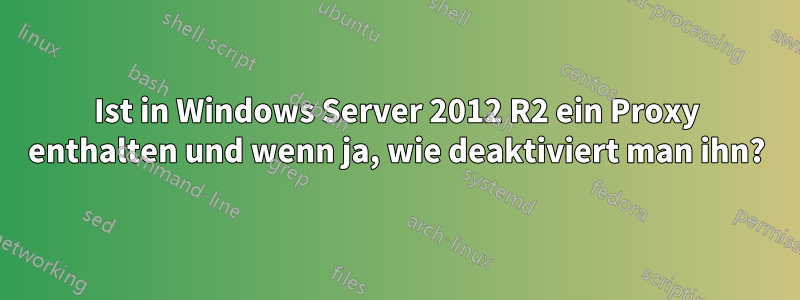 Ist in Windows Server 2012 R2 ein Proxy enthalten und wenn ja, wie deaktiviert man ihn?