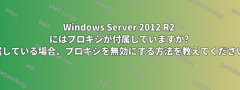 Windows Server 2012 R2 にはプロキシが付属していますか? 付属している場合、プロキシを無効にする方法を教えてください。