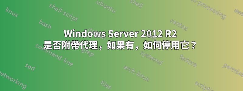 Windows Server 2012 R2 是否附帶代理，如果有，如何停用它？