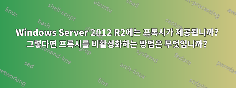 Windows Server 2012 R2에는 프록시가 제공됩니까? 그렇다면 프록시를 비활성화하는 방법은 무엇입니까?