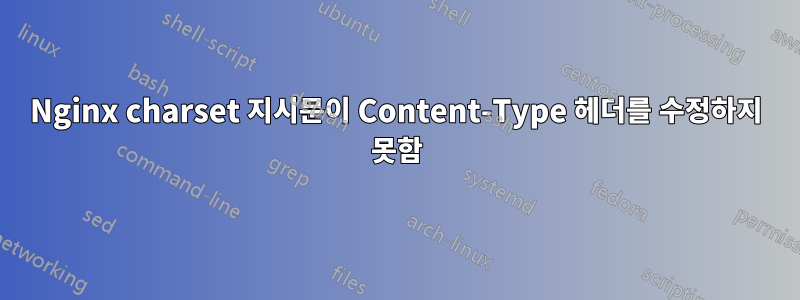 Nginx charset 지시문이 Content-Type 헤더를 수정하지 못함