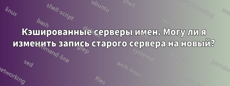 Кэшированные серверы имен. Могу ли я изменить запись старого сервера на новый?