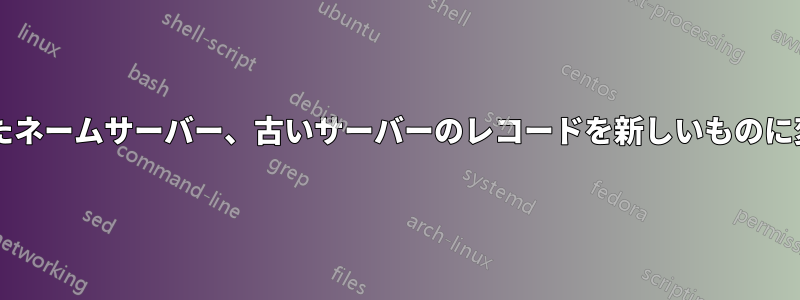 キャッシュされたネームサーバー、古いサーバーのレコードを新しいものに変更できますか?