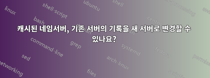 캐시된 네임서버, 기존 서버의 기록을 새 서버로 변경할 수 있나요?