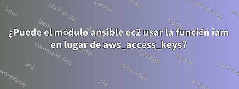 ¿Puede el módulo ansible ec2 usar la función iam en lugar de aws_access_keys?