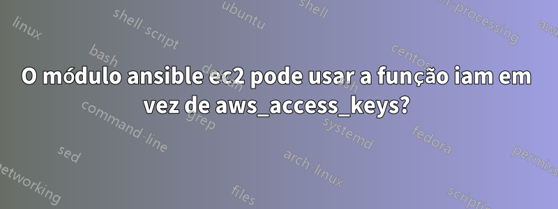 O módulo ansible ec2 pode usar a função iam em vez de aws_access_keys?