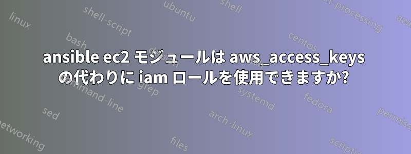 ansible ec2 モジュールは aws_access_keys の代わりに iam ロールを使用できますか?