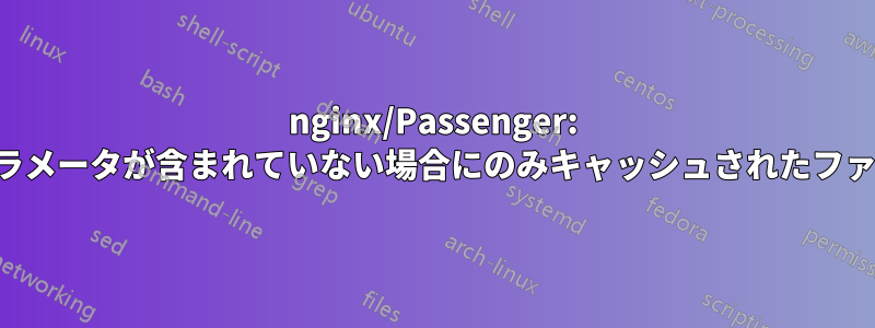 nginx/Passenger: リクエストにパラメータが含まれていない場合にのみキャッシュされたファイルを提供する