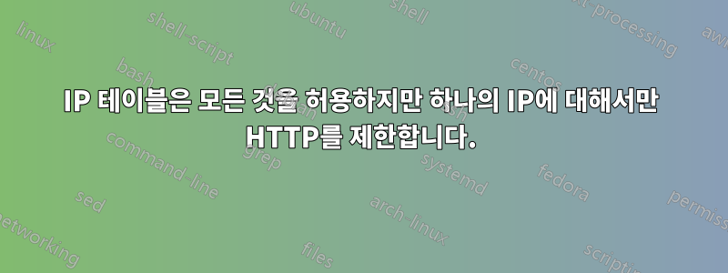 IP 테이블은 모든 것을 허용하지만 하나의 IP에 대해서만 HTTP를 제한합니다.