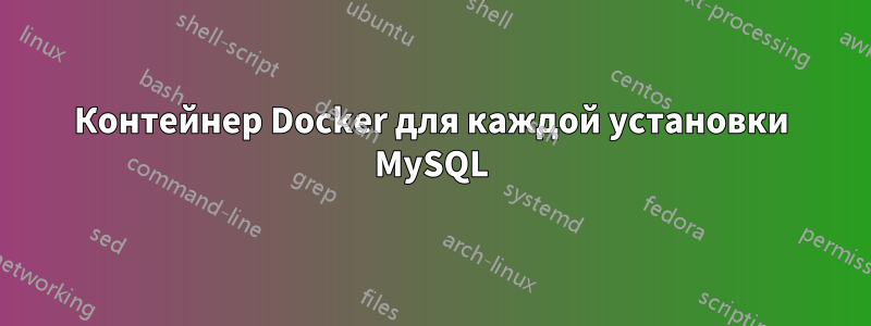 Контейнер Docker для каждой установки MySQL