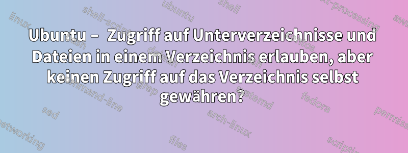 Ubuntu – Zugriff auf Unterverzeichnisse und Dateien in einem Verzeichnis erlauben, aber keinen Zugriff auf das Verzeichnis selbst gewähren?