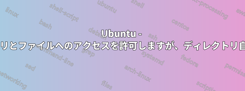 Ubuntu - ディレクトリの下のサブディレクトリとファイルへのアクセスを許可しますが、ディレクトリ自体へのアクセスは許可しませんか?