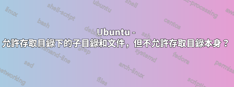 Ubuntu - 允許存取目錄下的子目錄和文件，但不允許存取目錄本身？