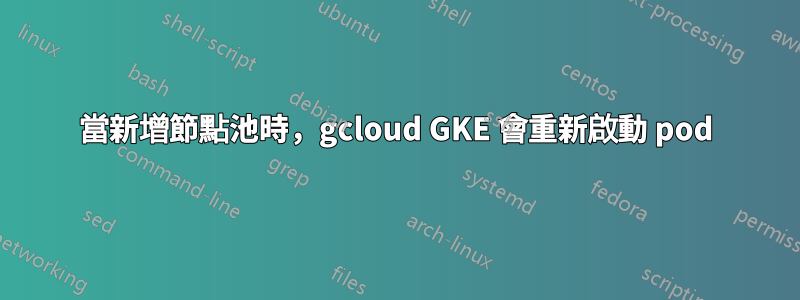 當新增節點池時，gcloud GKE 會重新啟動 pod