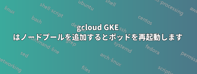 gcloud GKE はノードプールを追加するとポッドを再起動します