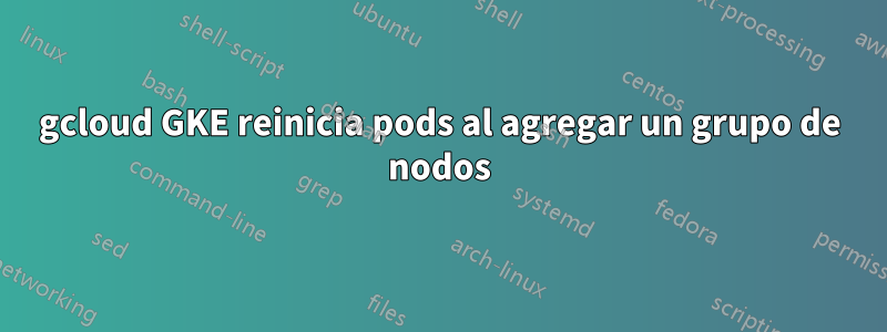 gcloud GKE reinicia pods al agregar un grupo de nodos