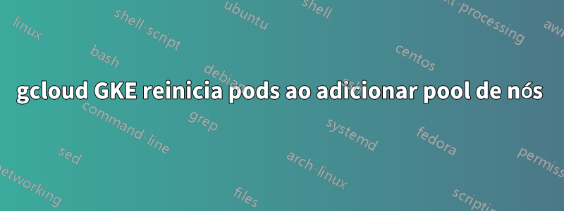 gcloud GKE reinicia pods ao adicionar pool de nós