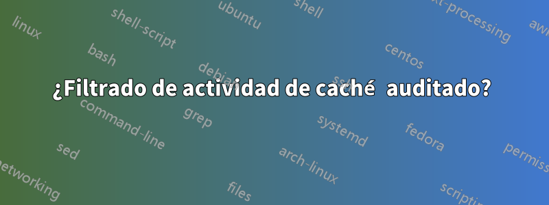 ¿Filtrado de actividad de caché auditado?