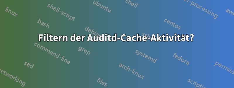 Filtern der Auditd-Cache-Aktivität?