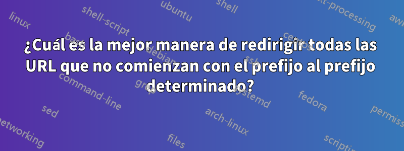 ¿Cuál es la mejor manera de redirigir todas las URL que no comienzan con el prefijo al prefijo determinado?