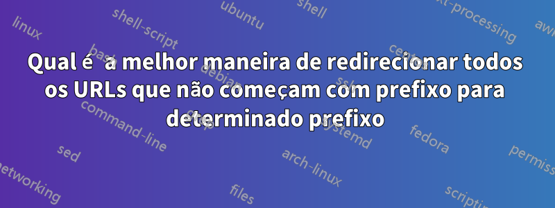 Qual é a melhor maneira de redirecionar todos os URLs que não começam com prefixo para determinado prefixo