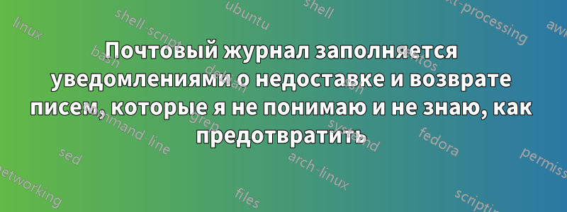 Почтовый журнал заполняется уведомлениями о недоставке и возврате писем, которые я не понимаю и не знаю, как предотвратить