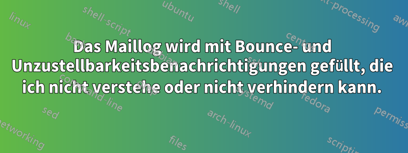 Das Maillog wird mit Bounce- und Unzustellbarkeitsbenachrichtigungen gefüllt, die ich nicht verstehe oder nicht verhindern kann.