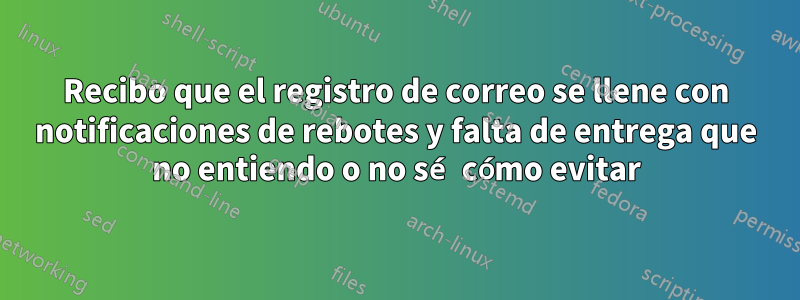 Recibo que el registro de correo se llene con notificaciones de rebotes y falta de entrega que no entiendo o no sé cómo evitar