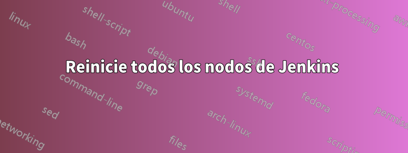 Reinicie todos los nodos de Jenkins