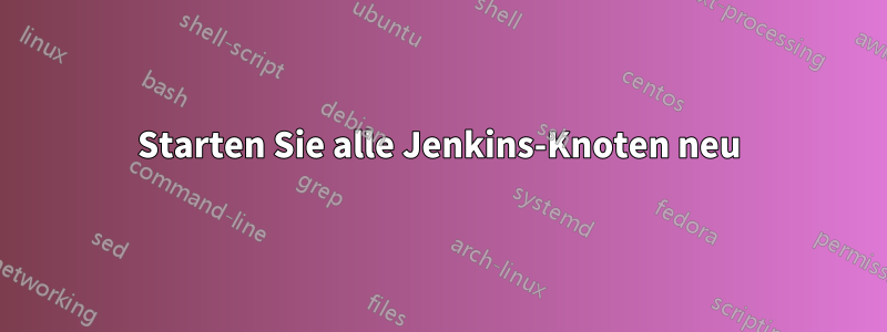 Starten Sie alle Jenkins-Knoten neu