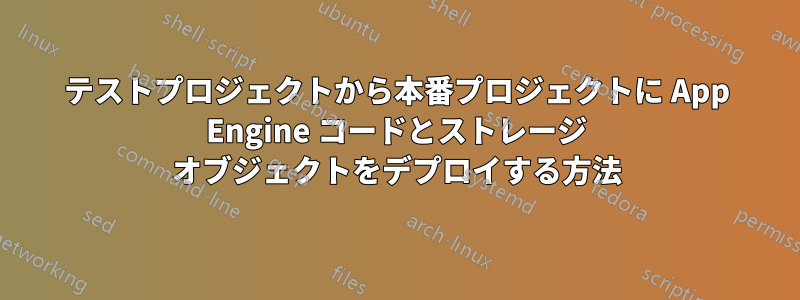 テストプロジェクトから本番プロジェクトに App Engine コードとストレージ オブジェクトをデプロイする方法