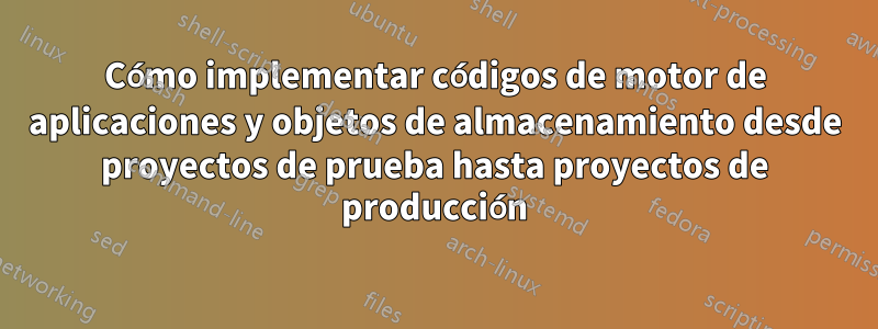 Cómo implementar códigos de motor de aplicaciones y objetos de almacenamiento desde proyectos de prueba hasta proyectos de producción