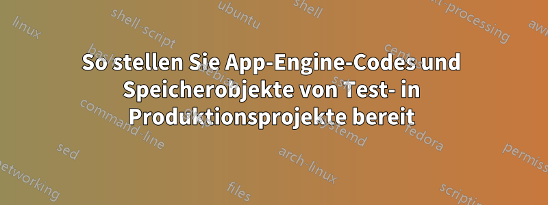 So stellen Sie App-Engine-Codes und Speicherobjekte von Test- in Produktionsprojekte bereit