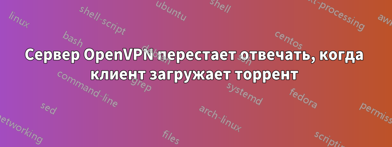 Сервер OpenVPN перестает отвечать, когда клиент загружает торрент