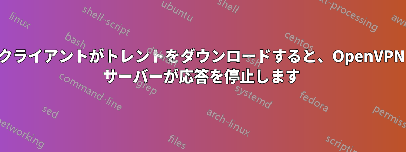 クライアントがトレントをダウンロードすると、OpenVPN サーバーが応答を停止します