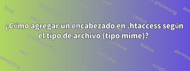 ¿Cómo agregar un encabezado en .htaccess según el tipo de archivo (tipo mime)? 