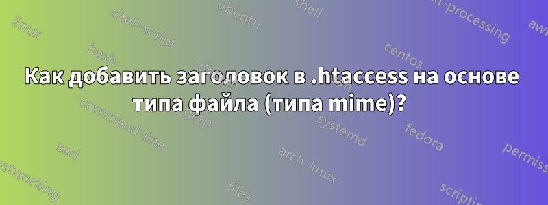 Как добавить заголовок в .htaccess на основе типа файла (типа mime)? 