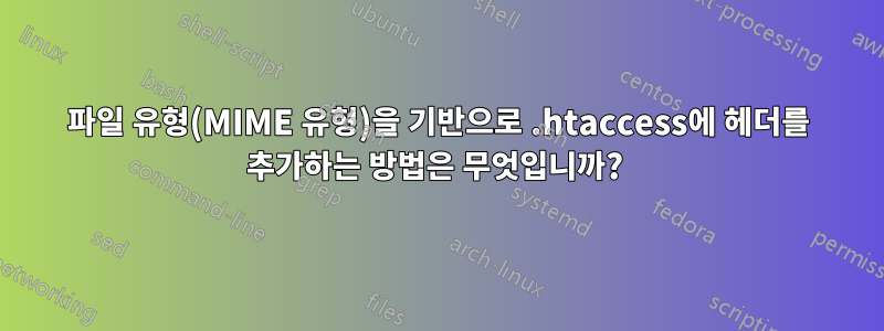 파일 유형(MIME 유형)을 기반으로 .htaccess에 헤더를 추가하는 방법은 무엇입니까? 