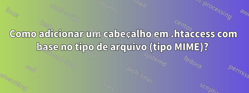 Como adicionar um cabeçalho em .htaccess com base no tipo de arquivo (tipo MIME)? 