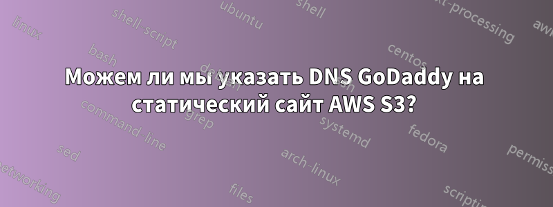 Можем ли мы указать DNS GoDaddy на статический сайт AWS S3?