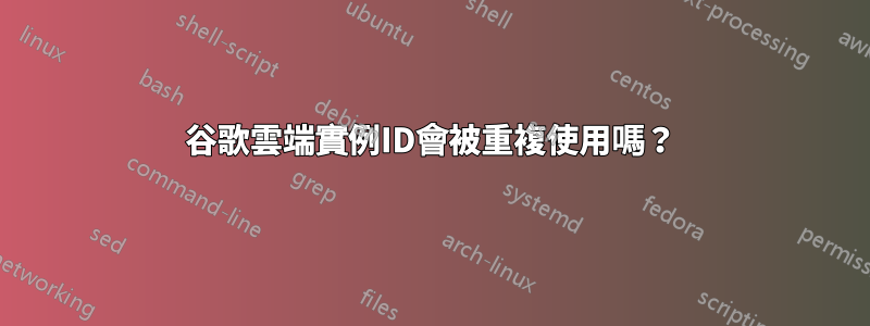 谷歌雲端實例ID會被重複使用嗎？