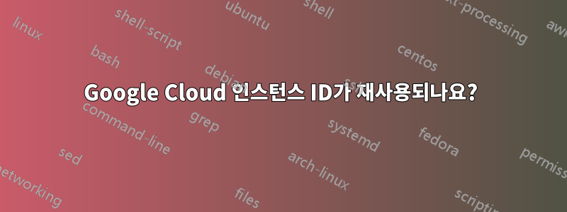 Google Cloud 인스턴스 ID가 재사용되나요?