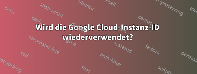 Wird die Google Cloud-Instanz-ID wiederverwendet?